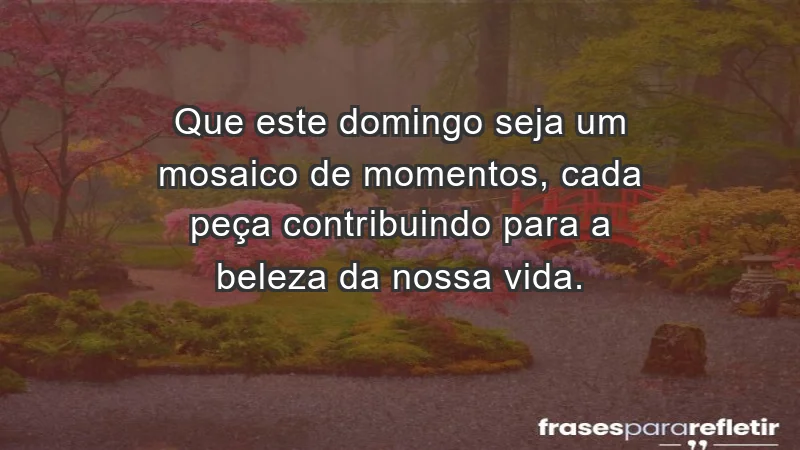 - Que este domingo seja um mosaico de momentos, cada peça contribuindo para a beleza da nossa vida.