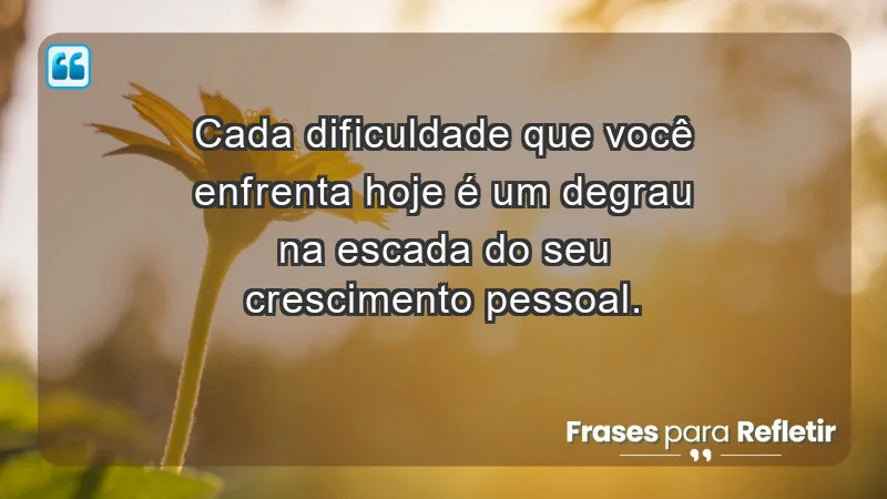 - Cada dificuldade que você enfrenta hoje é um degrau na escada do seu crescimento pessoal.