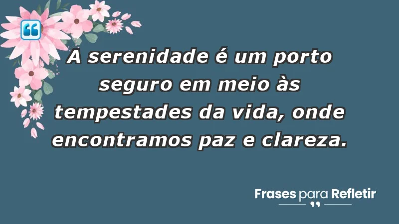 - A serenidade é um porto seguro em meio às tempestades da vida, onde encontramos paz e clareza.