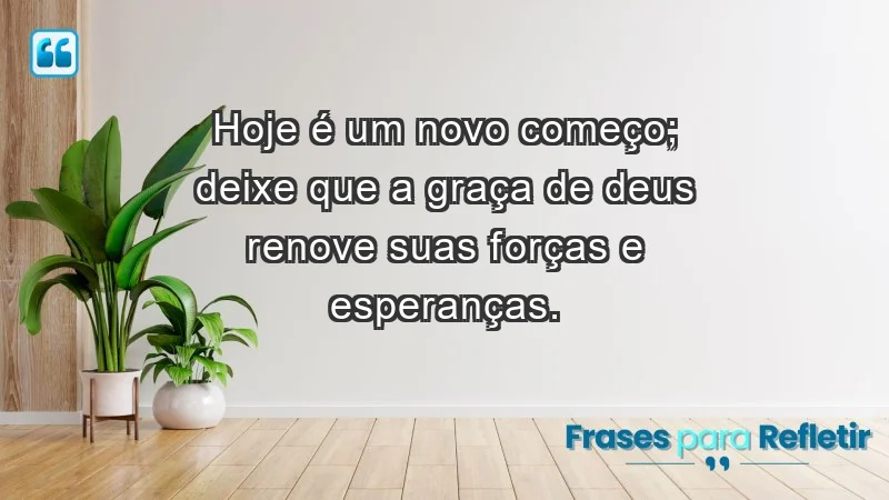 - Hoje é um novo começo; deixe que a graça de Deus renove suas forças e esperanças.