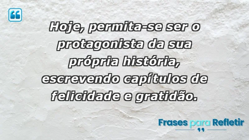 - Hoje, permita-se ser o protagonista da sua própria história, escrevendo capítulos de felicidade e gratidão.