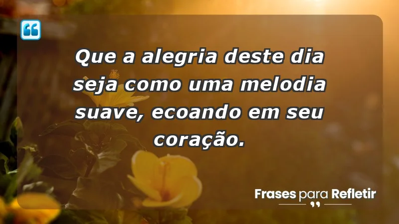 - Que a alegria deste dia seja como uma melodia suave, ecoando em seu coração.