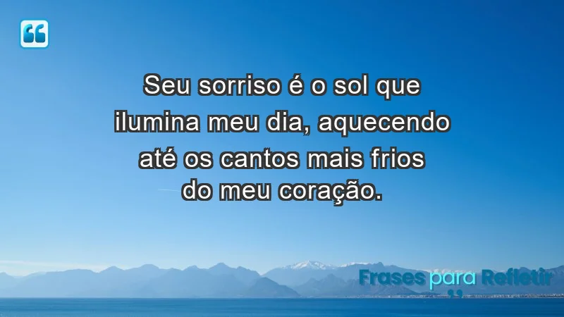 - Seu sorriso é o sol que ilumina meu dia, aquecendo até os cantos mais frios do meu coração.