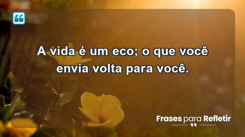 - A vida é um eco; o que você envia volta para você.