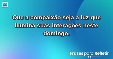 Que a compaixão seja a luz que ilumina suas interações neste domingo.