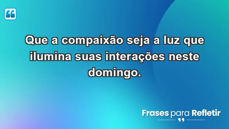 - Que a compaixão seja a luz que ilumina suas interações neste domingo.