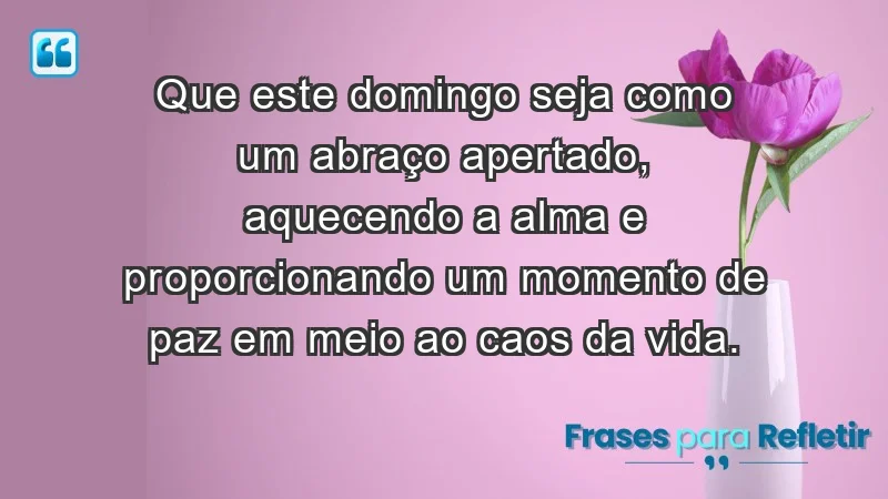 - Que este domingo seja como um abraço apertado, aquecendo a alma e proporcionando um momento de paz em meio ao caos da vida.