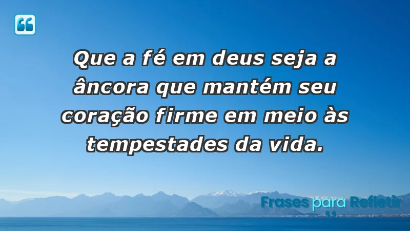 - Que a fé em Deus seja a âncora que mantém seu coração firme em meio às tempestades da vida.