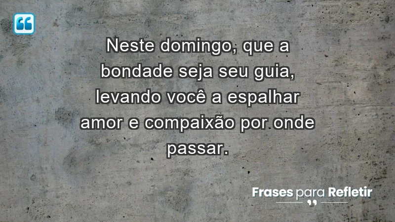 - Neste domingo, que a bondade seja seu guia, levando você a espalhar amor e compaixão por onde passar.