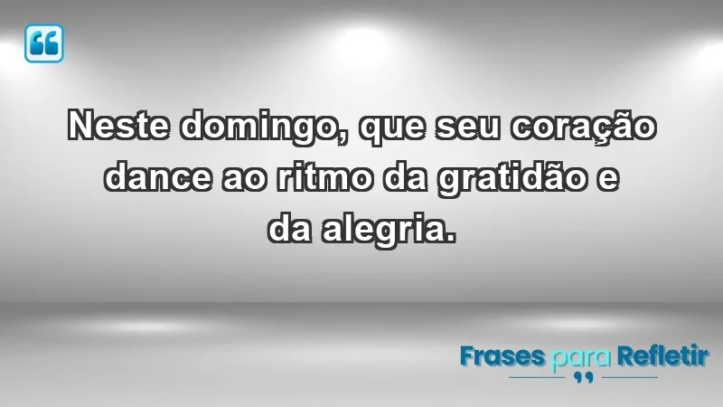 - Neste domingo, que seu coração dance ao ritmo da gratidão e da alegria.