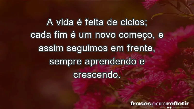 - A vida é feita de ciclos; cada fim é um novo começo, e assim seguimos em frente, sempre aprendendo e crescendo.