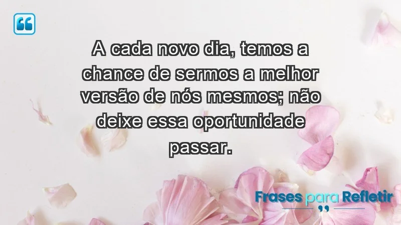 - A cada novo dia, temos a chance de sermos a melhor versão de nós mesmos; não deixe essa oportunidade passar.