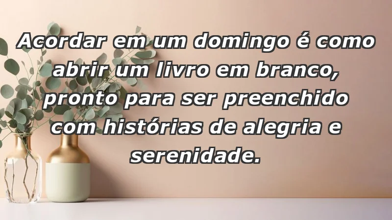 - Acordar em um domingo é como abrir um livro em branco, pronto para ser preenchido com histórias de alegria e serenidade.