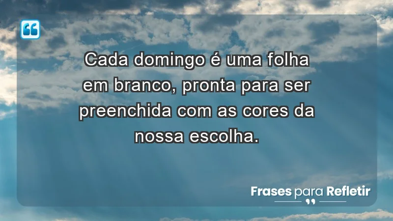 - Cada domingo é uma folha em branco, pronta para ser preenchida com as cores da nossa escolha.