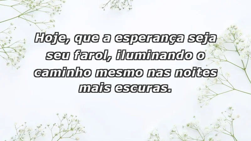 - Hoje, que a esperança seja seu farol, iluminando o caminho mesmo nas noites mais escuras.