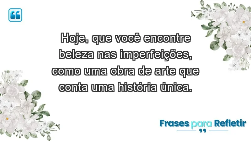 - Hoje, que você encontre beleza nas imperfeições, como uma obra de arte que conta uma história única.