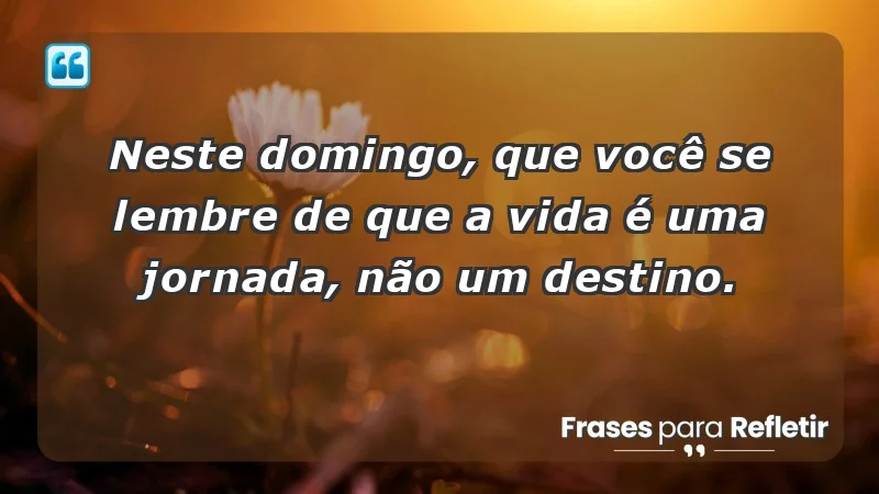 - Neste domingo, que você se lembre de que a vida é uma jornada, não um destino.