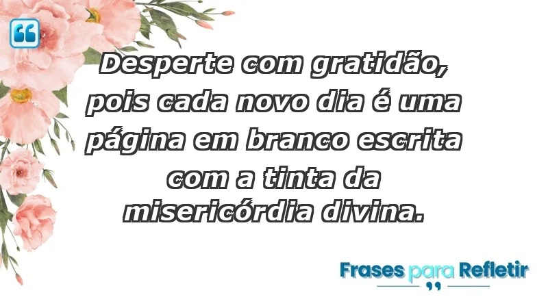 - Desperte com gratidão, pois cada novo dia é uma página em branco escrita com a tinta da misericórdia divina.