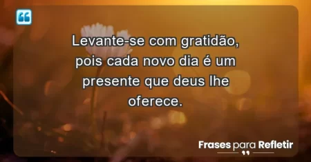 Levante-se com gratidão, pois cada novo dia é um presente que Deus lhe oferece.