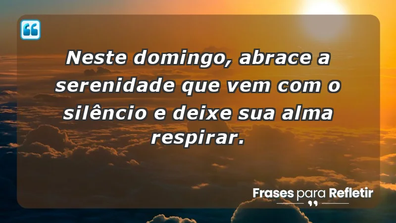 - Neste domingo, abrace a serenidade que vem com o silêncio e deixe sua alma respirar.