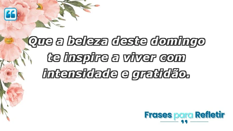 - Que a beleza deste domingo te inspire a viver com intensidade e gratidão.