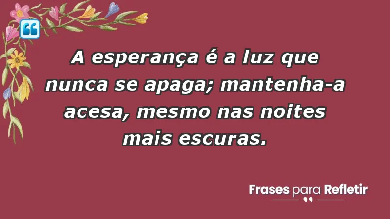 - A esperança é a luz que nunca se apaga; mantenha-a acesa, mesmo nas noites mais escuras.