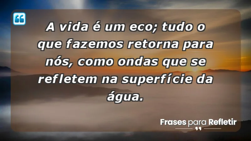 - A vida é um eco; tudo o que fazemos retorna para nós, como ondas que se refletem na superfície da água.