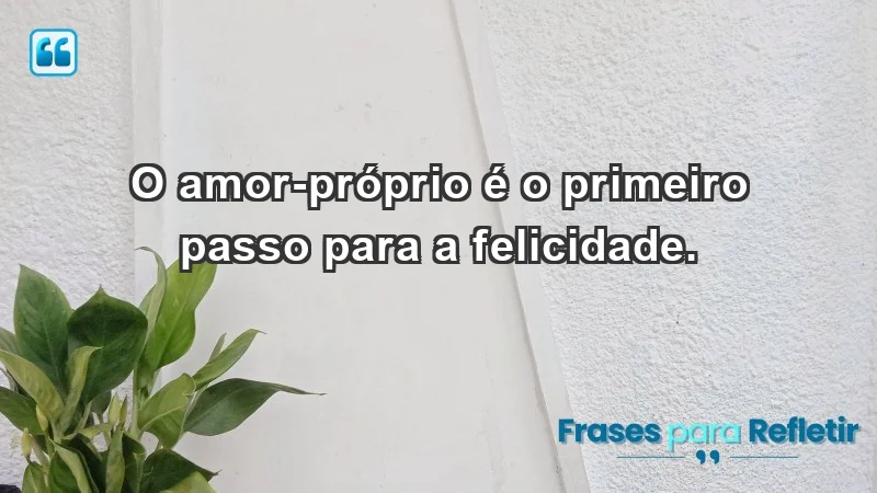 - O amor-próprio é o primeiro passo para a felicidade.