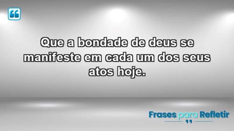 - Que a bondade de Deus se manifeste em cada um dos seus atos hoje.