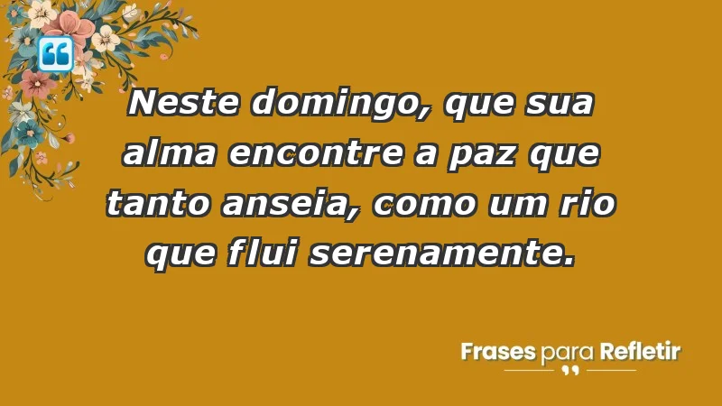 - Neste domingo, que sua alma encontre a paz que tanto anseia, como um rio que flui serenamente.