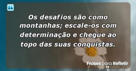 Os desafios são como montanhas; escale-os com determinação e chegue ao topo das suas conquistas.