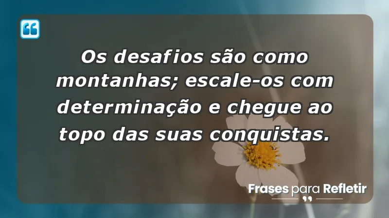 - Os desafios são como montanhas; escale-os com determinação e chegue ao topo das suas conquistas.