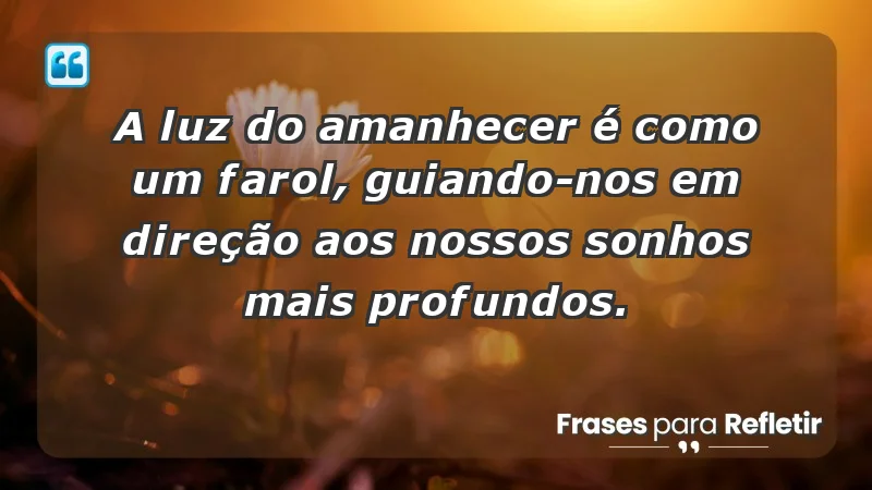 - A luz do amanhecer é como um farol, guiando-nos em direção aos nossos sonhos mais profundos.