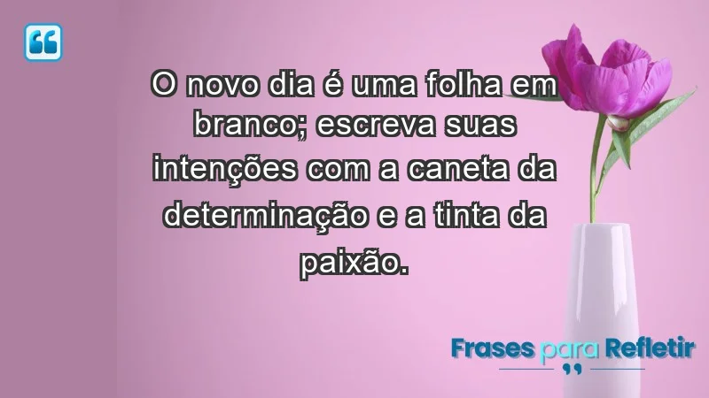 - O novo dia é uma folha em branco; escreva suas intenções com a caneta da determinação e a tinta da paixão.