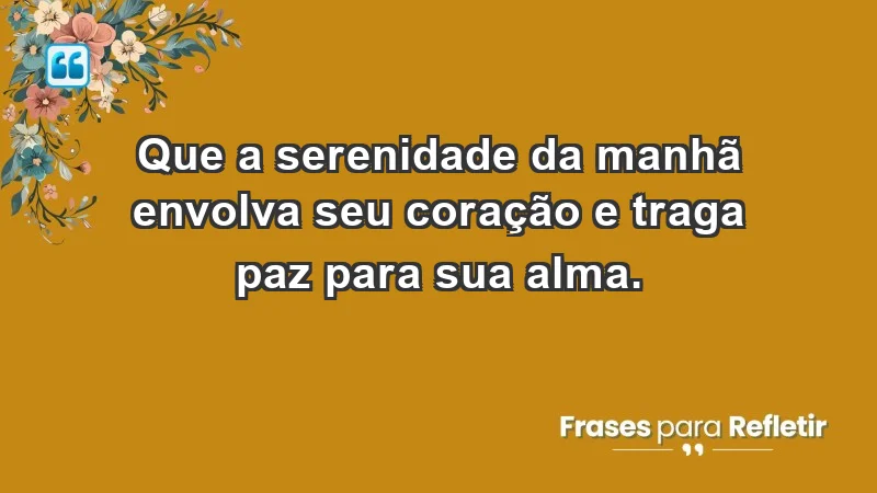 - Que a serenidade da manhã envolva seu coração e traga paz para sua alma.