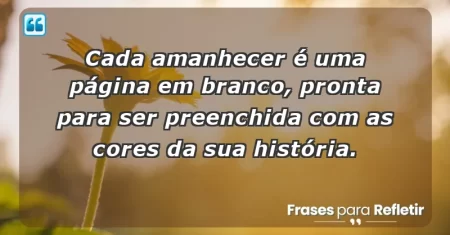 Cada amanhecer é uma página em branco, pronta para ser preenchida com as cores da sua história.