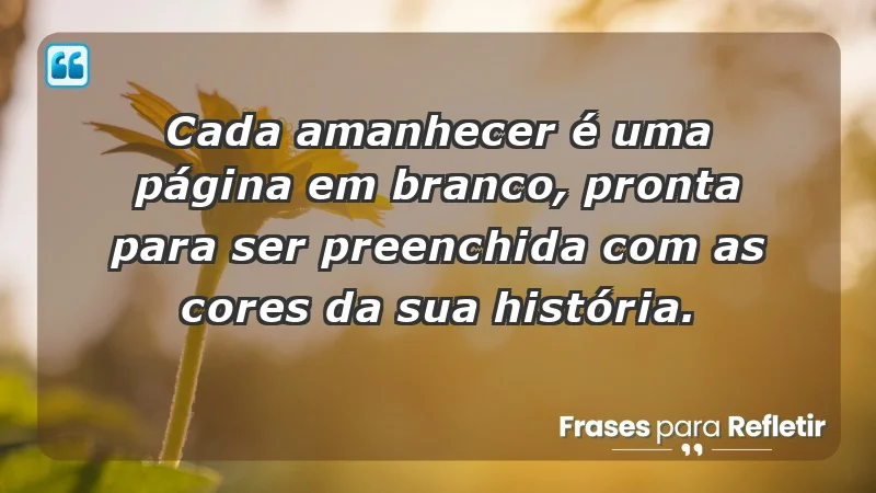 - Cada amanhecer é uma página em branco, pronta para ser preenchida com as cores da sua história.