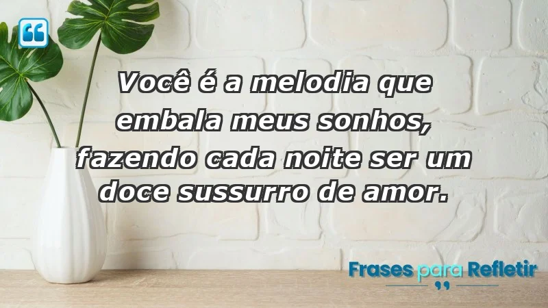 - Você é a melodia que embala meus sonhos, fazendo cada noite ser um doce sussurro de amor.