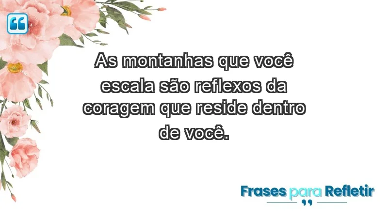 - As montanhas que você escala são reflexos da coragem que reside dentro de você.