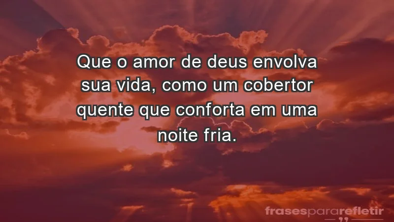 - Que o amor de Deus envolva sua vida, como um cobertor quente que conforta em uma noite fria.