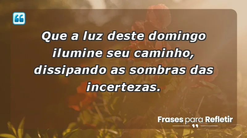 - Que a luz deste domingo ilumine seu caminho, dissipando as sombras das incertezas.