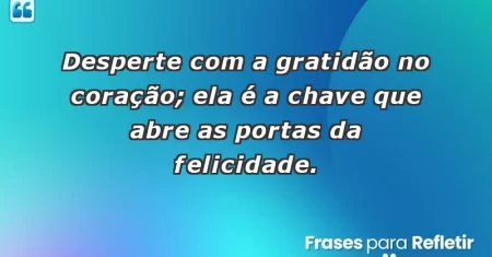 Desperte com a gratidão no coração; ela é a chave que abre as portas da felicidade.
