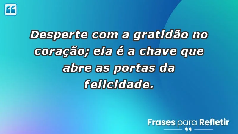 - Desperte com a gratidão no coração; ela é a chave que abre as portas da felicidade.