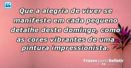Que a alegria de viver se manifeste em cada pequeno detalhe deste domingo, como as cores vibrantes de uma pintura impressionista.