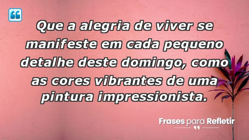 - Que a alegria de viver se manifeste em cada pequeno detalhe deste domingo, como as cores vibrantes de uma pintura impressionista.