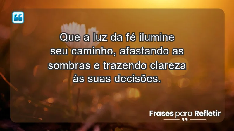 - Que a luz da fé ilumine seu caminho, afastando as sombras e trazendo clareza às suas decisões.