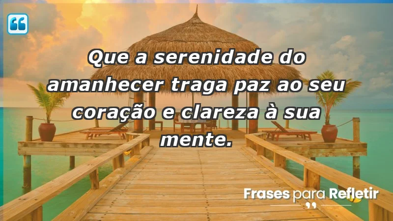 - Que a serenidade do amanhecer traga paz ao seu coração e clareza à sua mente.