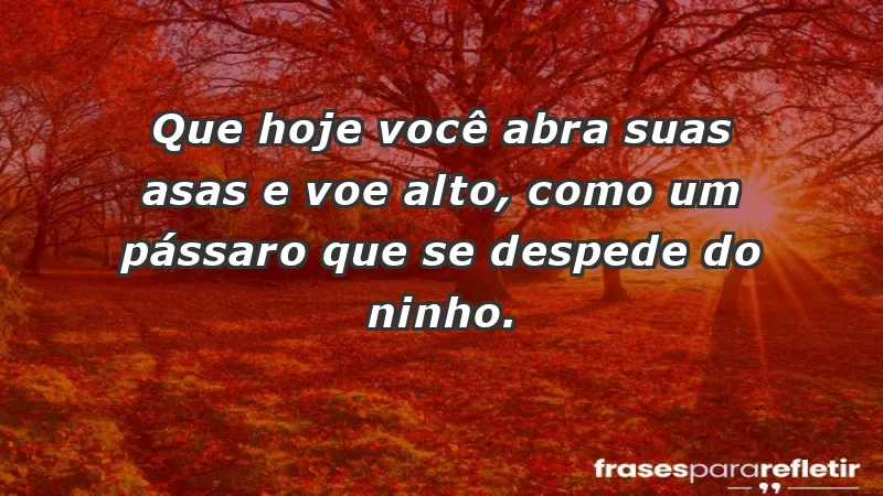 - Que hoje você abra suas asas e voe alto, como um pássaro que se despede do ninho.