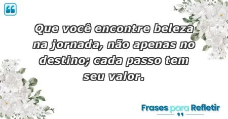 Que você encontre beleza na jornada, não apenas no destino; cada passo tem seu valor.