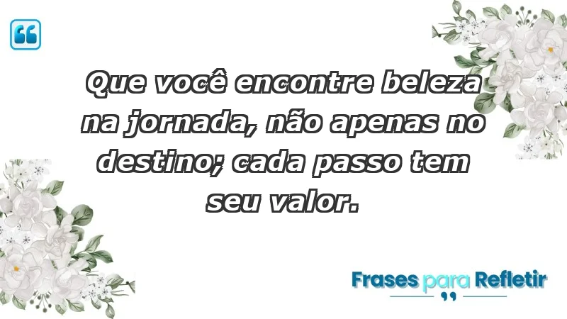 - Que você encontre beleza na jornada, não apenas no destino; cada passo tem seu valor.